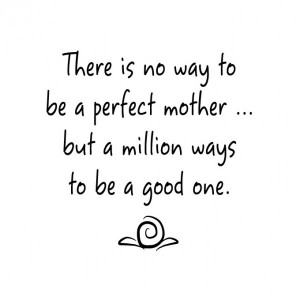 ... is No Way to be a Perfect Mother, but a Million Ways to be a Good One
