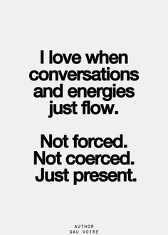 Women love it when conversations and energies just flow... not coerced ...