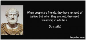 When people are friends, they have no need of justice, but when they ...