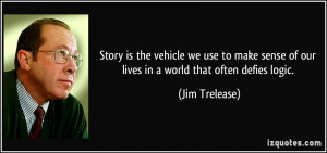 ... sense of our lives in a world that often defies logic. - Jim Trelease