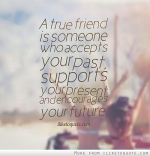 true friend is someone who accepts your past, supports your present ...