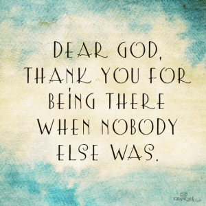 Dear God, thank you for being there when nobody else was.