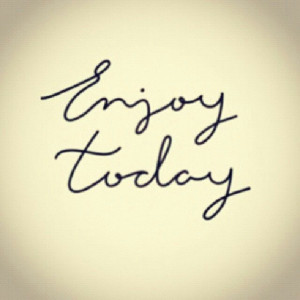 Appreciate each day. Enjoy today...