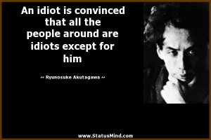 An idiot is convinced that all the people around are idiots except for ...