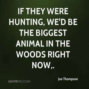 If they were hunting, we'd be the biggest animal in the woods right ...