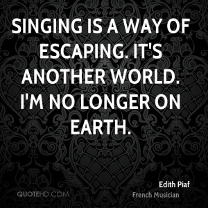 Singing is a way of escaping. It's another world. I'm no longer on ...