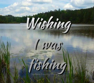 Wish I was fishin'