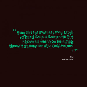 Quotes Picture: sing like its your last song laugh so hard you pee ...