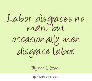 Labor disgraces no man, but occasionally men disgrace labor. ”