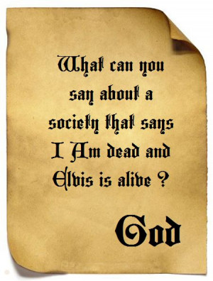 What can you say about a society that says that God is dead and Elvis ...