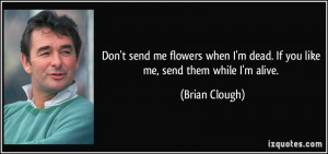 Don't send me flowers when I'm dead. If you like me, send them while I ...