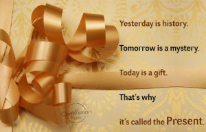 ... Today Is a Gift. That’s Why It’s Called the Present ~ Life Quote