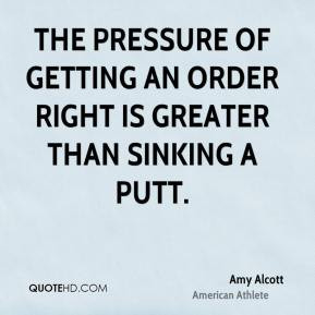 Amy Alcott - The pressure of getting an order right is greater than ...