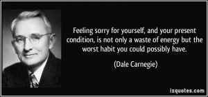 Feeling sorry for yourself, and your present condition, is not only a ...