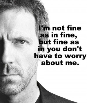House: I'm not fine as in fine, but fine as in you don't have to worry ...