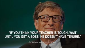 Bill Gates Quotes If you think your teacher is tough, wait 'til you ...