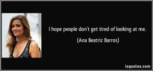 hope people don't get tired of looking at me. - Ana Beatriz Barros