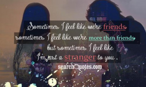 ... than friends , but sometimes I feel like I'm just a stranger to you