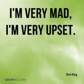 Dot King - I'm very mad, I'm very upset.