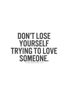 Don't lose yourself trying to love someone. Or trying to get someone ...