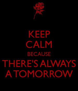 KEEP CALM BECAUSE THERE'S ALWAYS A TOMORROW