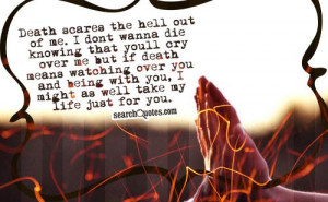the hell out of me. I dont wanna die knowing that youll cry over me ...