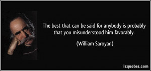 ... is probably that you misunderstood him favorably. - William Saroyan