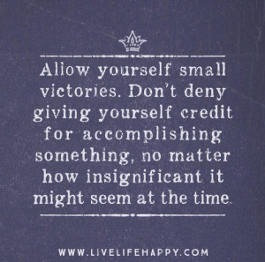 Allow yourself small victories. Don’t deny giving yourself credit ...