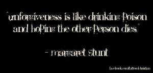 Unforgiveness is like drinking poison and hoping the other person dies ...