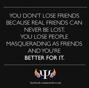 You don't lose friends because real friends can never be lost. You ...