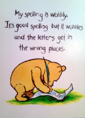 My spelling is wobbly. It's good spelling but it wobbles and the ...