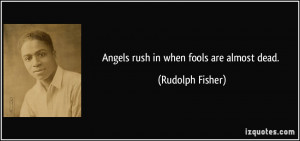 Angels rush in when fools are almost dead. - Rudolph Fisher