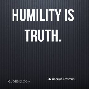 Desiderius Erasmus - Humility is truth.