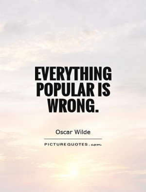 Everything popular is wrong. Picture Quote #1
