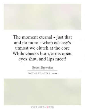 The moment eternal - just that and no more - when ecstasy's utmost we ...