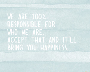 are 100% responsible for who we are. Accept that and it'll bring you ...