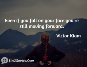 Even if you fall on your face you're still moving forward.