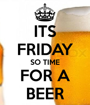 ITS FRIDAY SO TIME FOR A BEER