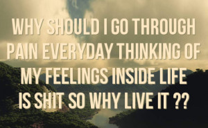 ... everyday thinking of my feelings inside life is shit so why live it