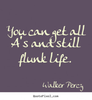 Walker Percy photo quote You can get all a 39 s and still flunk life
