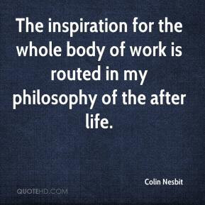 ... the whole body of work is routed in my philosophy of the after life