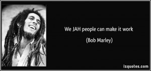 We JAH people can make it work - Bob Marley