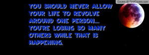 You should never allow your life to revolve around one person.... you ...