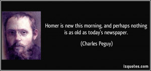 ... , and perhaps nothing is as old as today's newspaper. - Charles Peguy