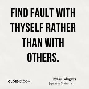 Ieyasu Tokugawa - Find fault with thyself rather than with others.