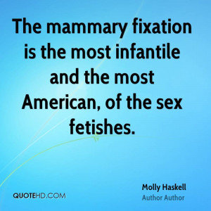 The mammary fixation is the most infantile and the most American, of ...