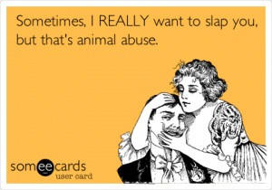 REALLY want to slap you, but that's animal abuse. / Confession Ecard ...