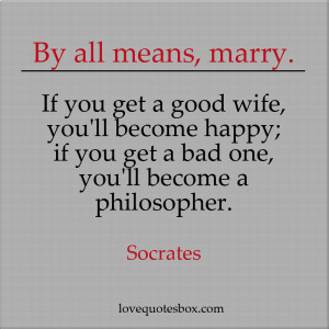 By all means, marry. If you get a good wife, you’ll become happy; if ...