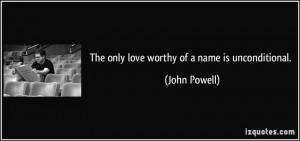 The only love worthy of a name is unconditional. - John Powell