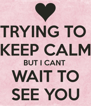 TRYING TO KEEP CALM BUT I CANT WAIT TO SEE YOU